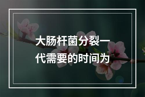 大肠杆菌分裂一代需要的时间为