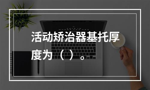 活动矫治器基托厚度为（  ）。