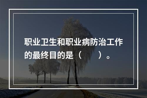 职业卫生和职业病防治工作的最终目的是（　　）。