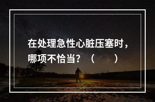 在处理急性心脏压塞时，哪项不恰当？（　　）