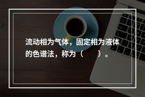 流动相为气体，固定相为液体的色谱法，称为（　　）。