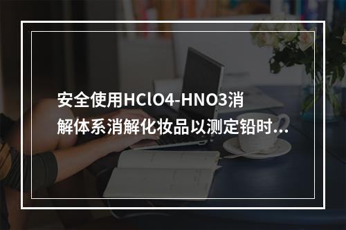 安全使用HClO4-HNO3消解体系消解化妆品以测定铅时，