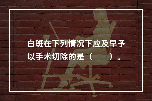 白斑在下列情况下应及早予以手术切除的是（　　）。