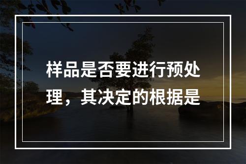 样品是否要进行预处理，其决定的根据是