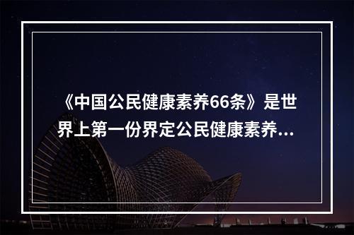 《中国公民健康素养66条》是世界上第一份界定公民健康素养的（