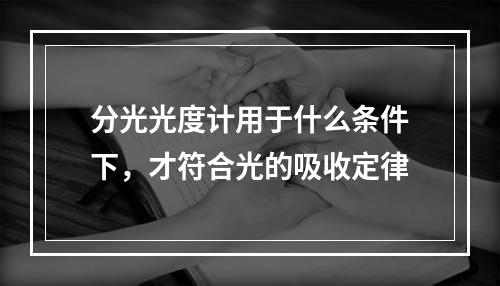 分光光度计用于什么条件下，才符合光的吸收定律