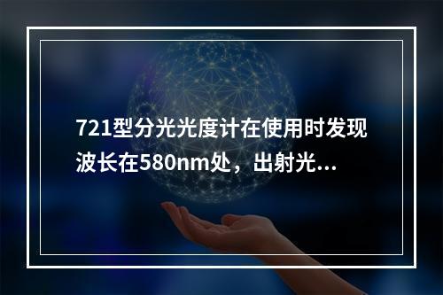 721型分光光度计在使用时发现波长在580nm处，出射光不