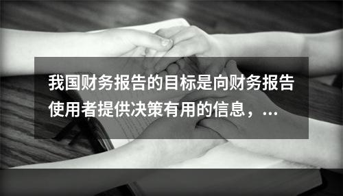 我国财务报告的目标是向财务报告使用者提供决策有用的信息，并反