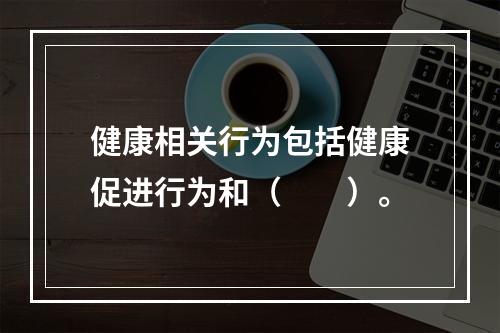 健康相关行为包括健康促进行为和（　　）。