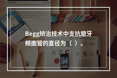 Begg矫治技术中支抗磨牙颊面管的直径为（  ）。