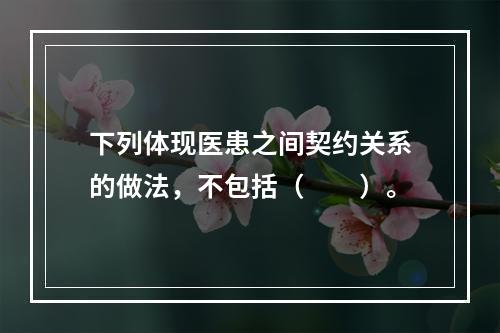 下列体现医患之间契约关系的做法，不包括（　　）。