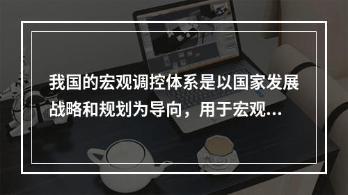 我国的宏观调控体系是以国家发展战略和规划为导向，用于宏观调控