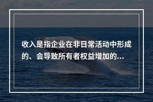 收入是指企业在非日常活动中形成的、会导致所有者权益增加的、与