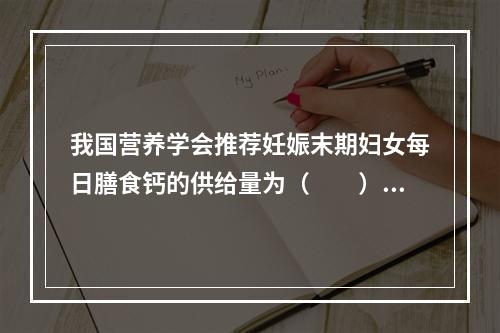 我国营养学会推荐妊娠末期妇女每日膳食钙的供给量为（　　）。