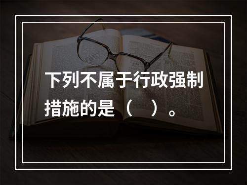 下列不属于行政强制措施的是（　）。