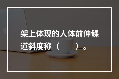 架上体现的人体前伸髁道斜度称（　　）。