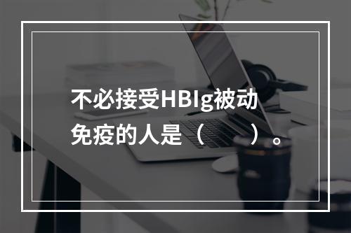 不必接受HBIg被动免疫的人是（　　）。