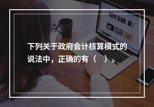 下列关于政府会计核算模式的说法中，正确的有（　）。