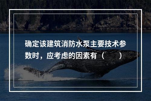 确定该建筑消防水泵主要技术参数时，应考虑的因素有（  ）