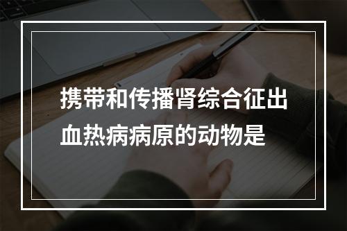 携带和传播肾综合征出血热病病原的动物是