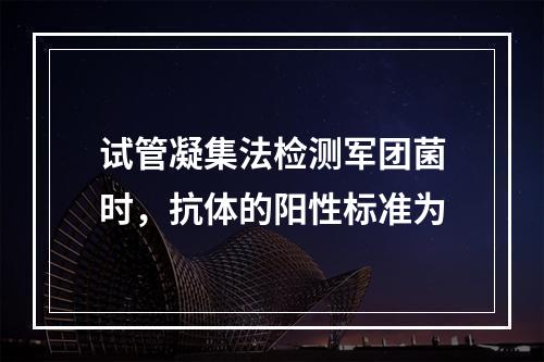 试管凝集法检测军团菌时，抗体的阳性标准为