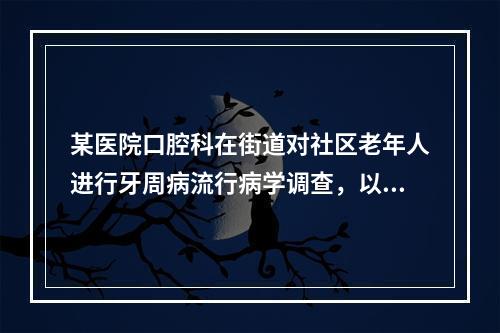 某医院口腔科在街道对社区老年人进行牙周病流行病学调查，以社区