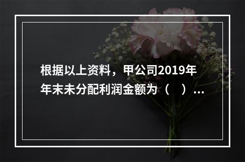 根据以上资料，甲公司2019年年末未分配利润金额为（　）万元