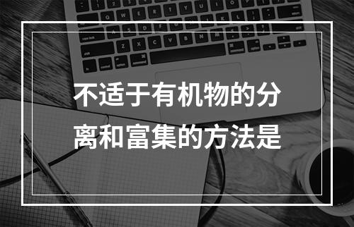 不适于有机物的分离和富集的方法是