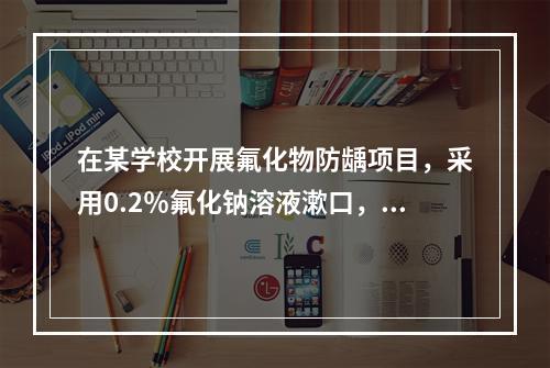 在某学校开展氟化物防龋项目，采用0.2％氟化钠溶液漱口，使用