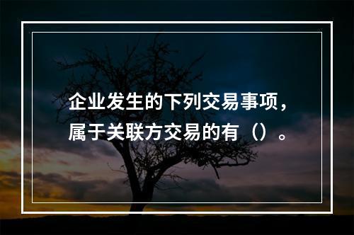 企业发生的下列交易事项，属于关联方交易的有（）。