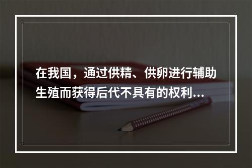 在我国，通过供精、供卵进行辅助生殖而获得后代不具有的权利和