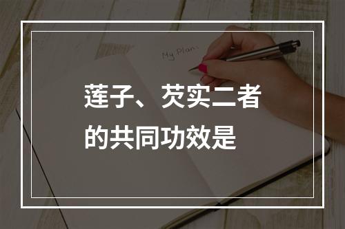 莲子、芡实二者的共同功效是