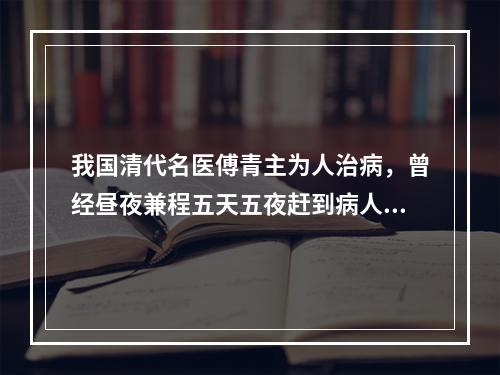 我国清代名医傅青主为人治病，曾经昼夜兼程五天五夜赶到病人家中