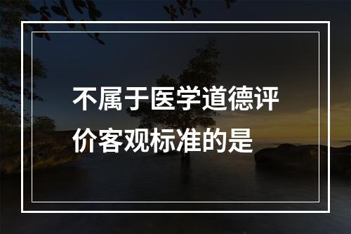 不属于医学道德评价客观标准的是