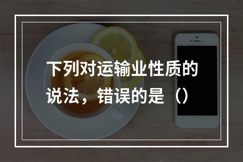 下列对运输业性质的说法，错误的是（）