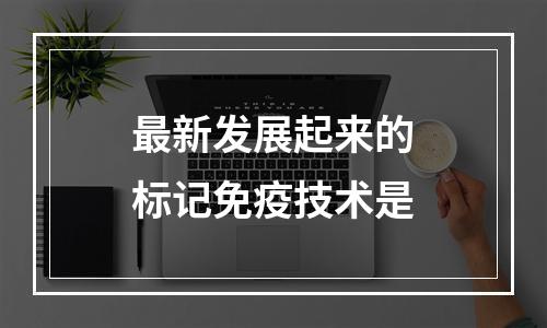 最新发展起来的标记免疫技术是