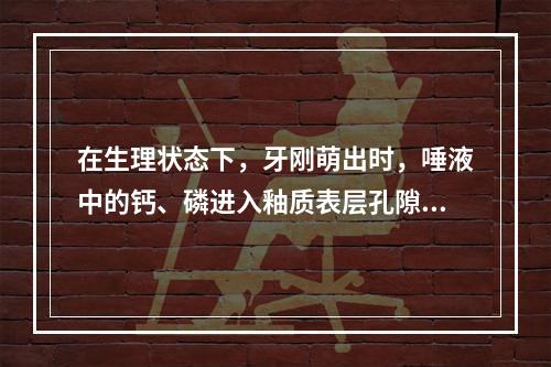 在生理状态下，牙刚萌出时，唾液中的钙、磷进入釉质表层孔隙内沉