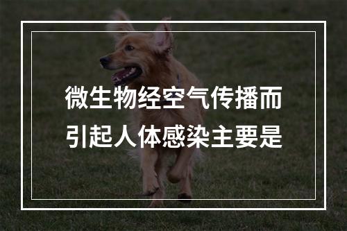 微生物经空气传播而引起人体感染主要是