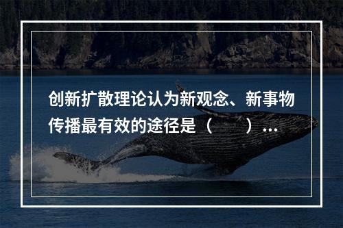 创新扩散理论认为新观念、新事物传播最有效的途径是（　　）。