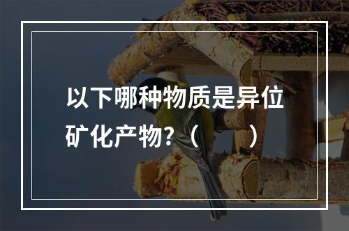 以下哪种物质是异位矿化产物?（　　）