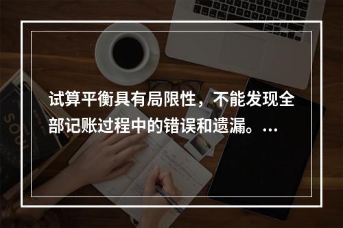 试算平衡具有局限性，不能发现全部记账过程中的错误和遗漏。（　