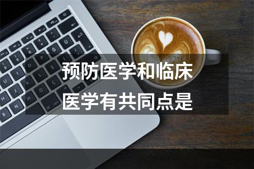 预防医学和临床医学有共同点是