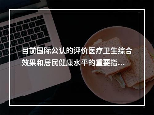 目前国际公认的评价医疗卫生综合效果和居民健康水平的重要指标有