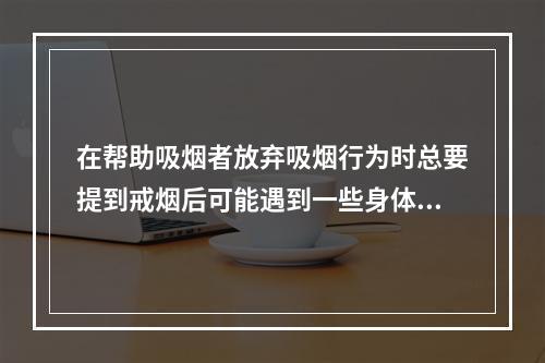 在帮助吸烟者放弃吸烟行为时总要提到戒烟后可能遇到一些身体的不