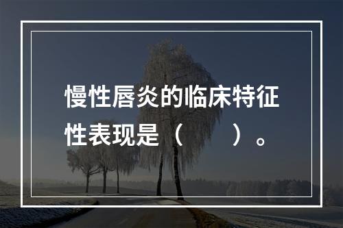 慢性唇炎的临床特征性表现是（　　）。