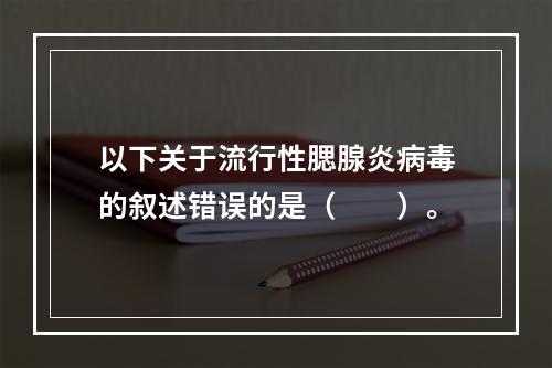 以下关于流行性腮腺炎病毒的叙述错误的是（　　）。