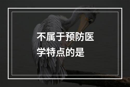 不属于预防医学特点的是