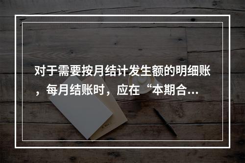 对于需要按月结计发生额的明细账，每月结账时，应在“本期合计”