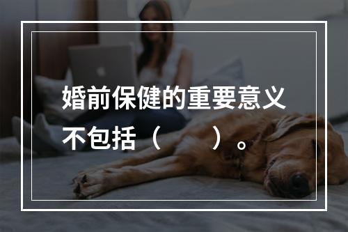 婚前保健的重要意义不包括（　　）。