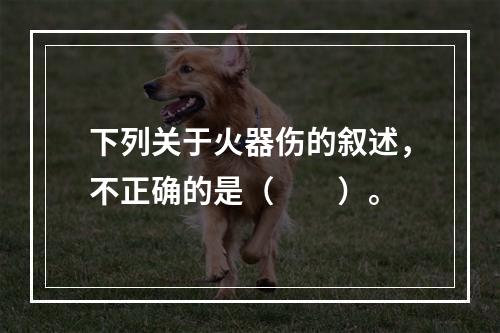 下列关于火器伤的叙述，不正确的是（　　）。